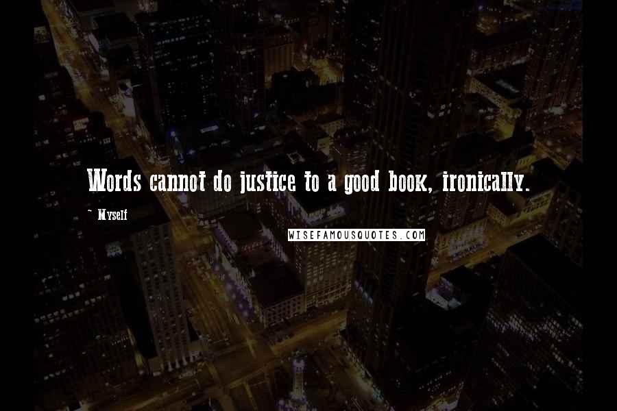 Myself Quotes: Words cannot do justice to a good book, ironically.