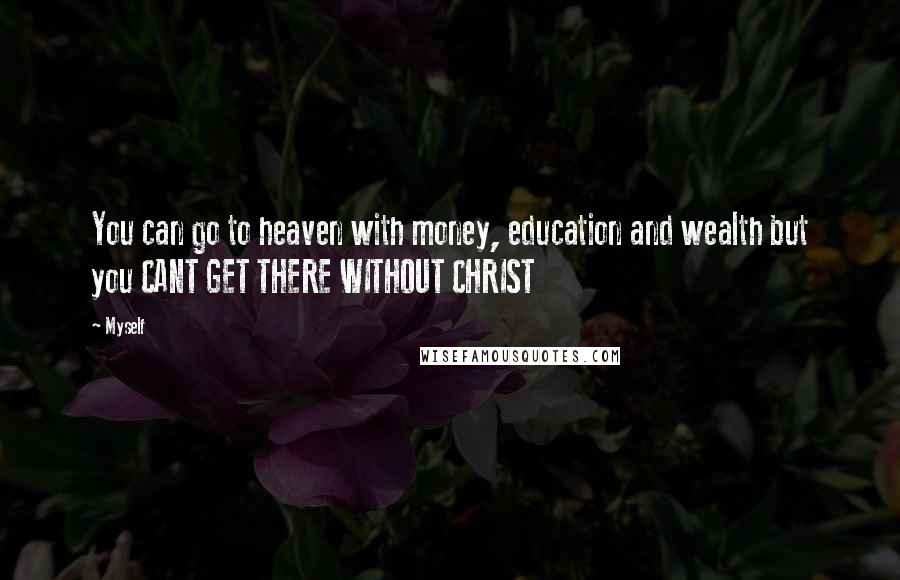 Myself Quotes: You can go to heaven with money, education and wealth but you CANT GET THERE WITHOUT CHRIST