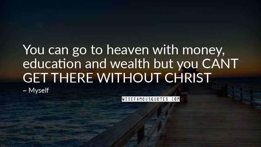 Myself Quotes: You can go to heaven with money, education and wealth but you CANT GET THERE WITHOUT CHRIST