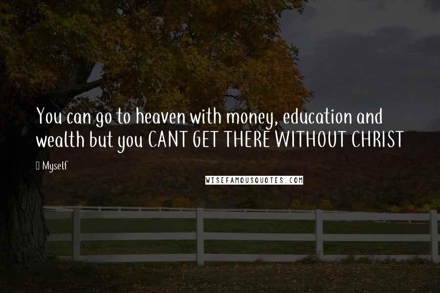 Myself Quotes: You can go to heaven with money, education and wealth but you CANT GET THERE WITHOUT CHRIST