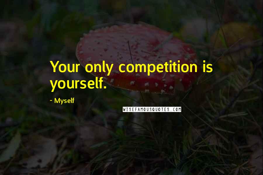 Myself Quotes: Your only competition is yourself.