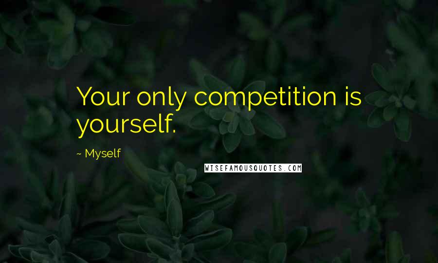 Myself Quotes: Your only competition is yourself.