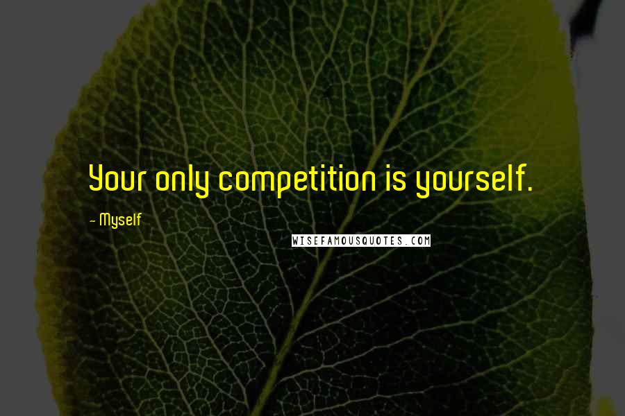 Myself Quotes: Your only competition is yourself.