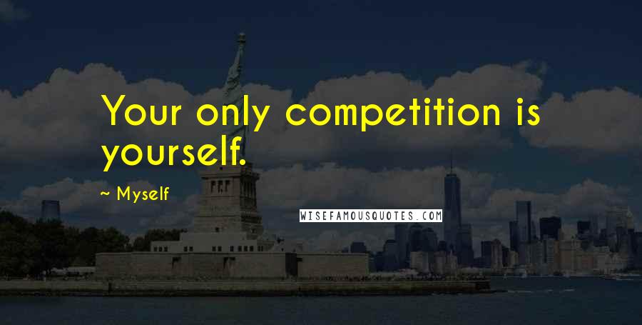 Myself Quotes: Your only competition is yourself.