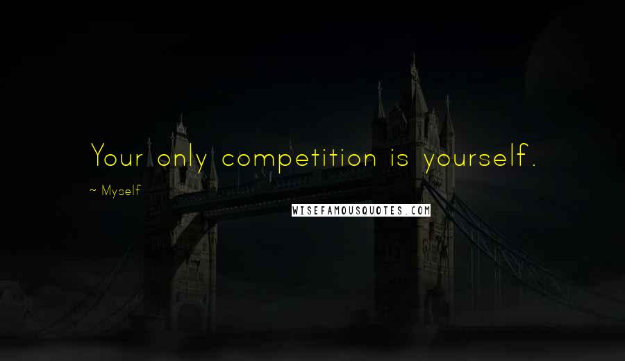 Myself Quotes: Your only competition is yourself.