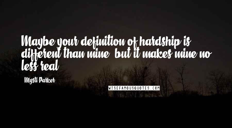 Mysti Parker Quotes: Maybe your definition of hardship is different than mine, but it makes mine no less real.