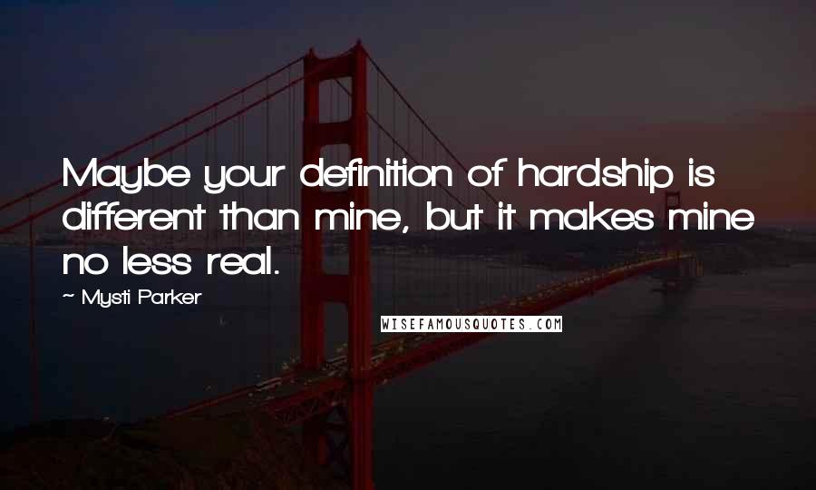 Mysti Parker Quotes: Maybe your definition of hardship is different than mine, but it makes mine no less real.