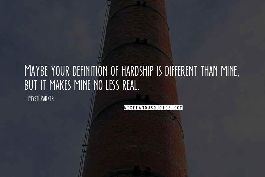 Mysti Parker Quotes: Maybe your definition of hardship is different than mine, but it makes mine no less real.