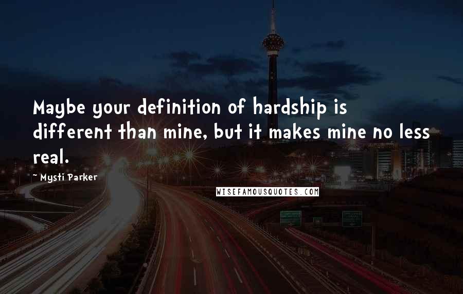 Mysti Parker Quotes: Maybe your definition of hardship is different than mine, but it makes mine no less real.