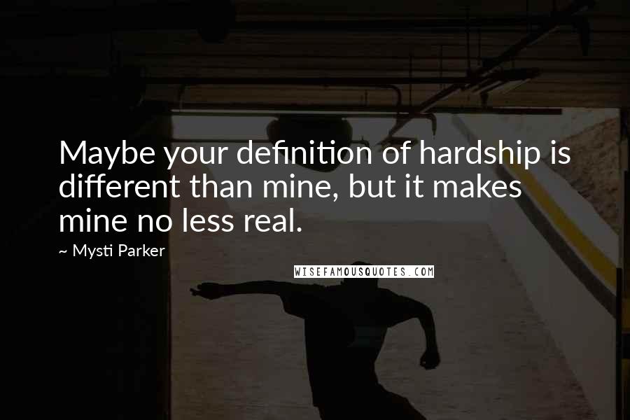 Mysti Parker Quotes: Maybe your definition of hardship is different than mine, but it makes mine no less real.