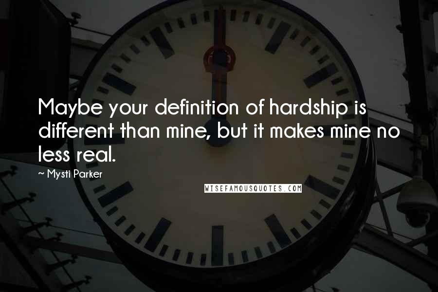 Mysti Parker Quotes: Maybe your definition of hardship is different than mine, but it makes mine no less real.