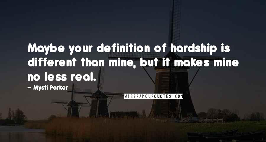 Mysti Parker Quotes: Maybe your definition of hardship is different than mine, but it makes mine no less real.