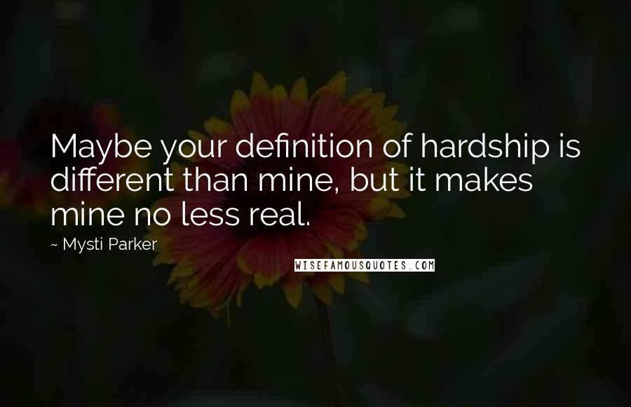 Mysti Parker Quotes: Maybe your definition of hardship is different than mine, but it makes mine no less real.