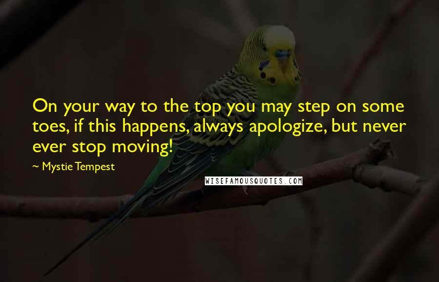 Mystie Tempest Quotes: On your way to the top you may step on some toes, if this happens, always apologize, but never ever stop moving!