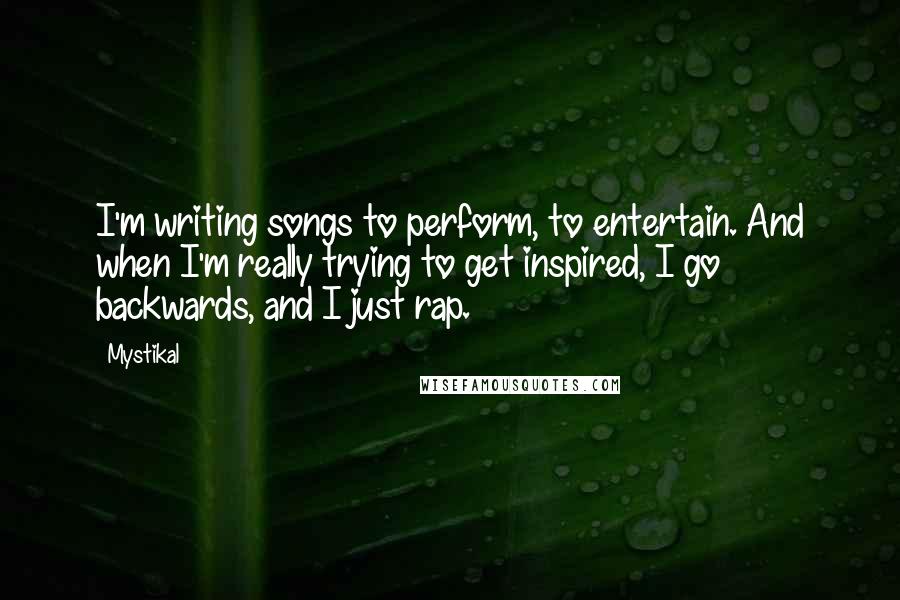 Mystikal Quotes: I'm writing songs to perform, to entertain. And when I'm really trying to get inspired, I go backwards, and I just rap.