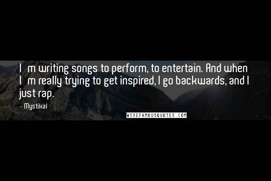 Mystikal Quotes: I'm writing songs to perform, to entertain. And when I'm really trying to get inspired, I go backwards, and I just rap.