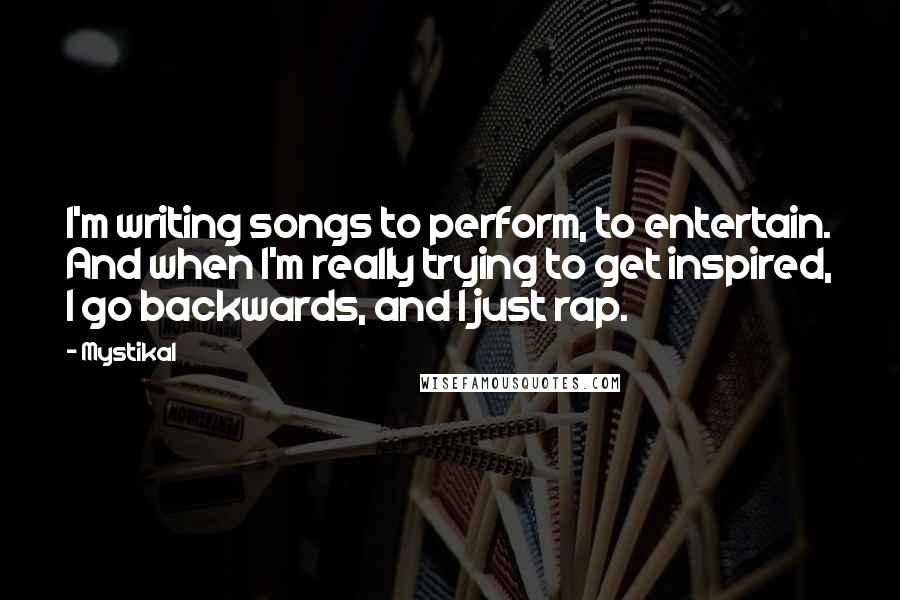 Mystikal Quotes: I'm writing songs to perform, to entertain. And when I'm really trying to get inspired, I go backwards, and I just rap.
