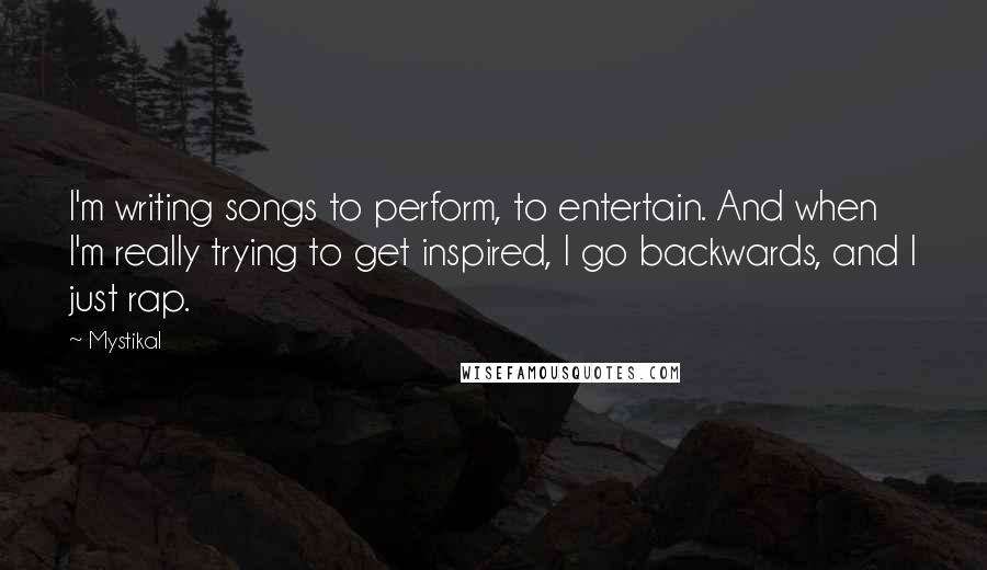 Mystikal Quotes: I'm writing songs to perform, to entertain. And when I'm really trying to get inspired, I go backwards, and I just rap.