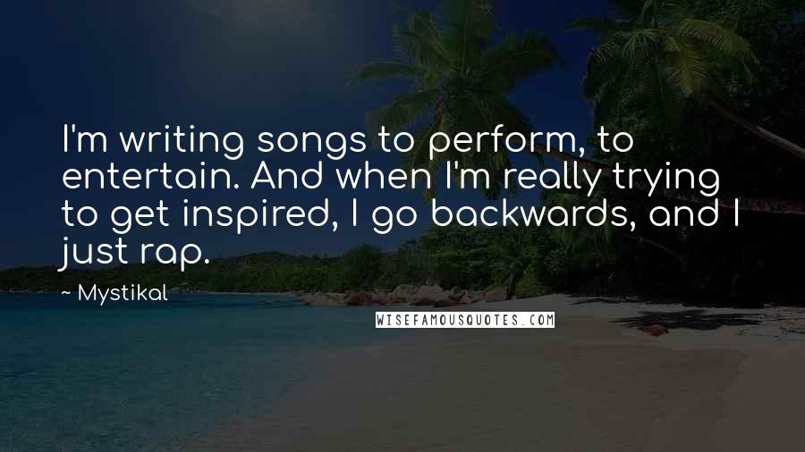 Mystikal Quotes: I'm writing songs to perform, to entertain. And when I'm really trying to get inspired, I go backwards, and I just rap.