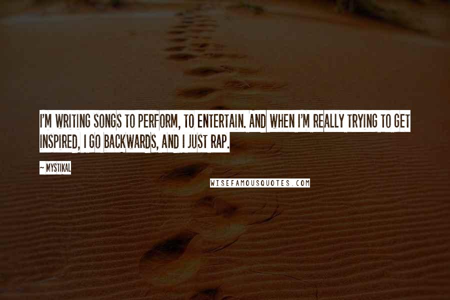 Mystikal Quotes: I'm writing songs to perform, to entertain. And when I'm really trying to get inspired, I go backwards, and I just rap.