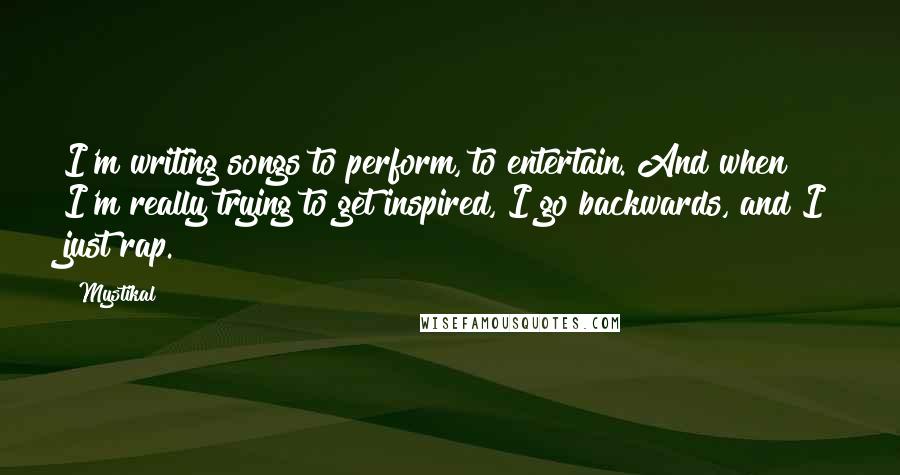 Mystikal Quotes: I'm writing songs to perform, to entertain. And when I'm really trying to get inspired, I go backwards, and I just rap.