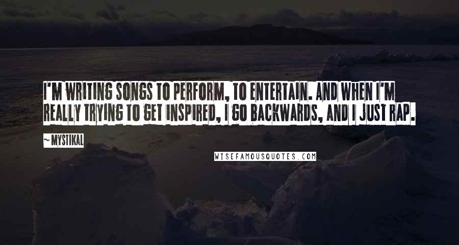 Mystikal Quotes: I'm writing songs to perform, to entertain. And when I'm really trying to get inspired, I go backwards, and I just rap.