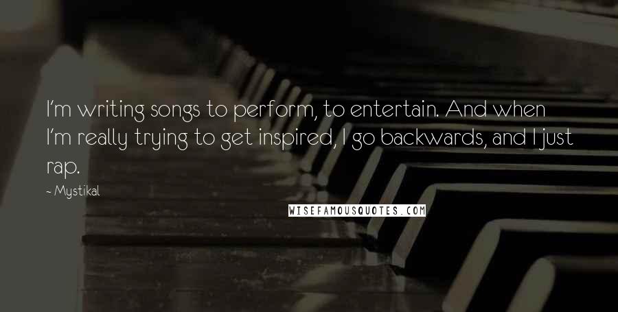 Mystikal Quotes: I'm writing songs to perform, to entertain. And when I'm really trying to get inspired, I go backwards, and I just rap.