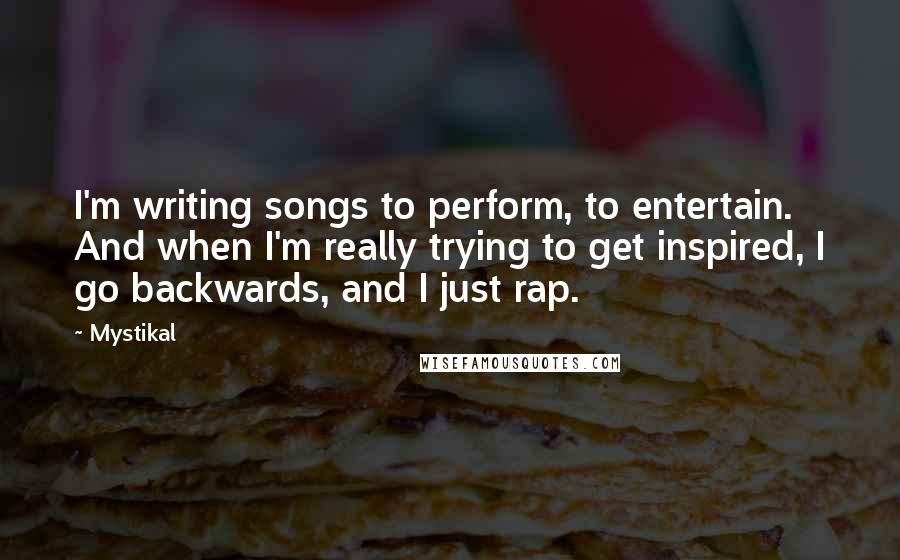 Mystikal Quotes: I'm writing songs to perform, to entertain. And when I'm really trying to get inspired, I go backwards, and I just rap.