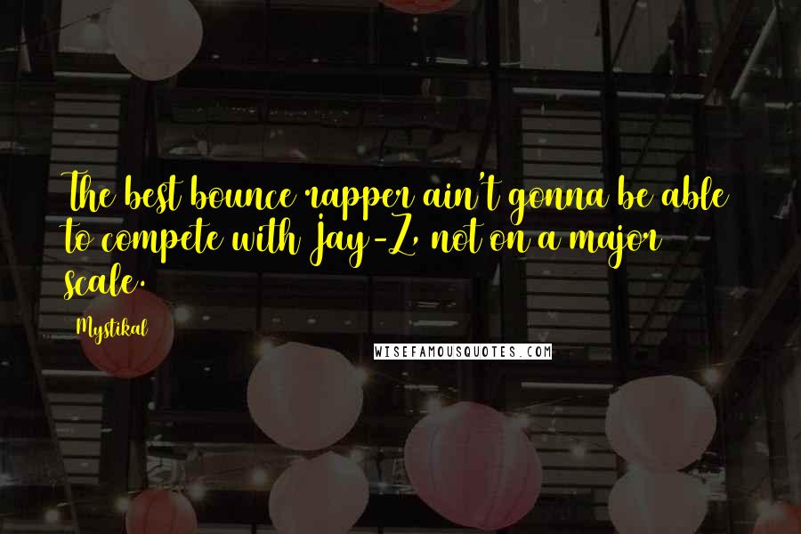 Mystikal Quotes: The best bounce rapper ain't gonna be able to compete with Jay-Z, not on a major scale.