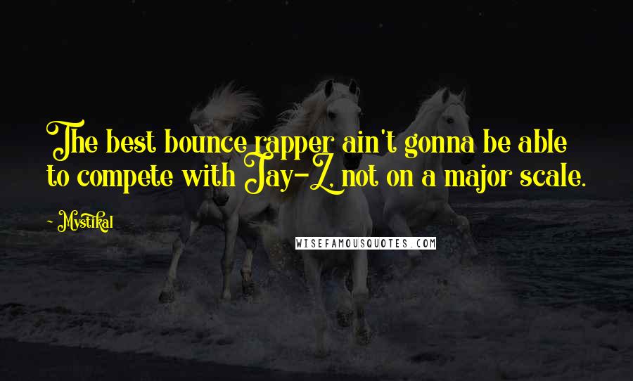 Mystikal Quotes: The best bounce rapper ain't gonna be able to compete with Jay-Z, not on a major scale.