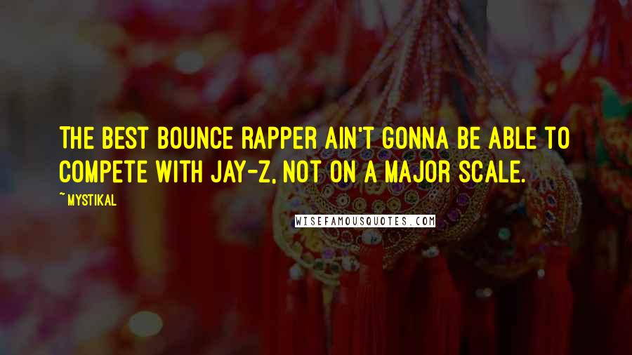 Mystikal Quotes: The best bounce rapper ain't gonna be able to compete with Jay-Z, not on a major scale.