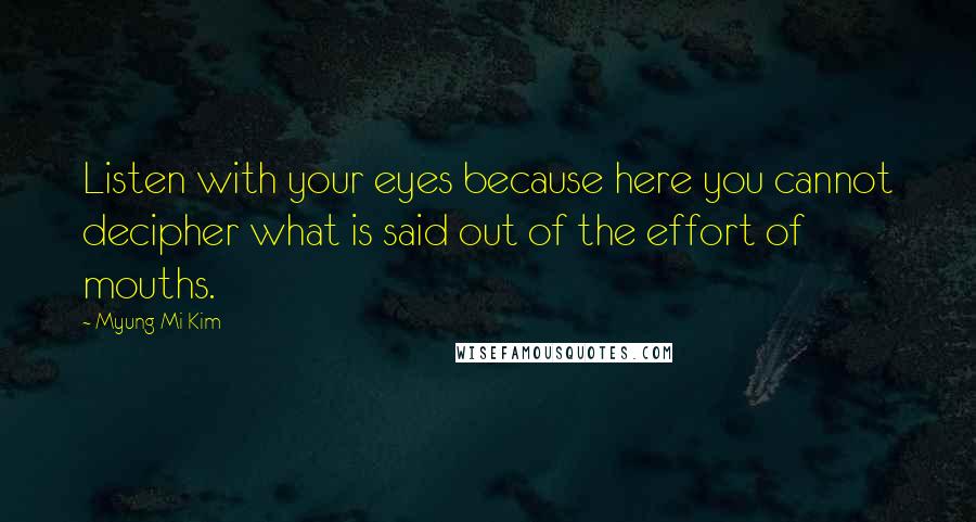 Myung Mi Kim Quotes: Listen with your eyes because here you cannot decipher what is said out of the effort of mouths.