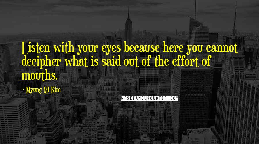 Myung Mi Kim Quotes: Listen with your eyes because here you cannot decipher what is said out of the effort of mouths.