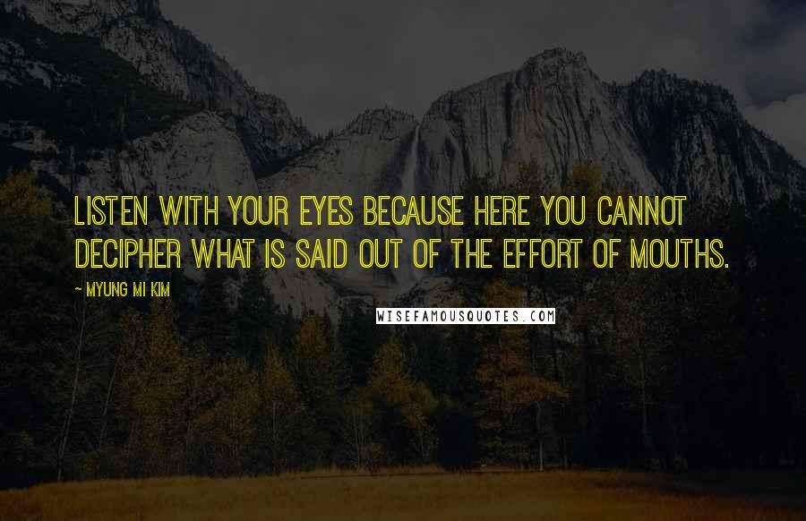 Myung Mi Kim Quotes: Listen with your eyes because here you cannot decipher what is said out of the effort of mouths.