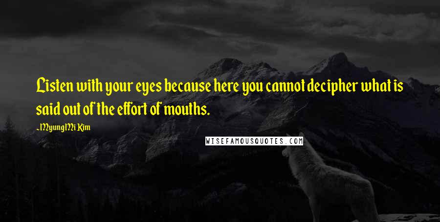 Myung Mi Kim Quotes: Listen with your eyes because here you cannot decipher what is said out of the effort of mouths.