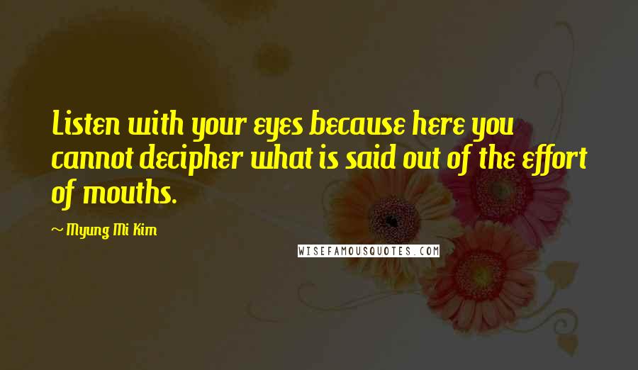 Myung Mi Kim Quotes: Listen with your eyes because here you cannot decipher what is said out of the effort of mouths.