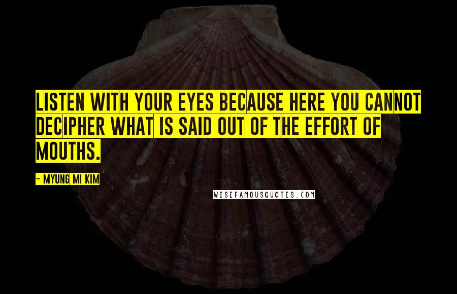 Myung Mi Kim Quotes: Listen with your eyes because here you cannot decipher what is said out of the effort of mouths.