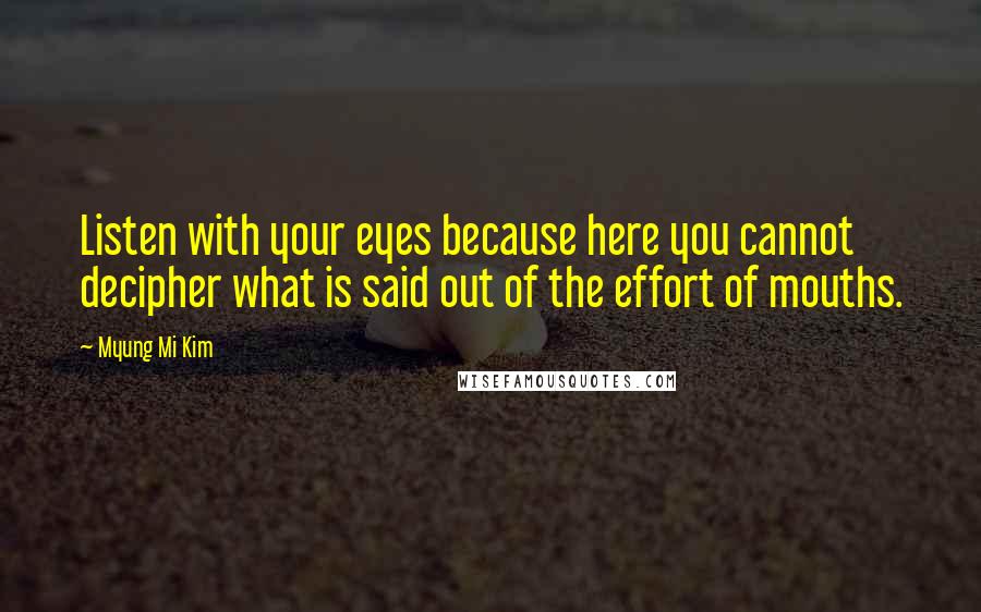 Myung Mi Kim Quotes: Listen with your eyes because here you cannot decipher what is said out of the effort of mouths.