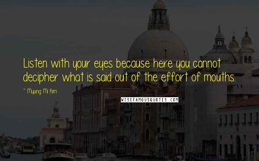 Myung Mi Kim Quotes: Listen with your eyes because here you cannot decipher what is said out of the effort of mouths.