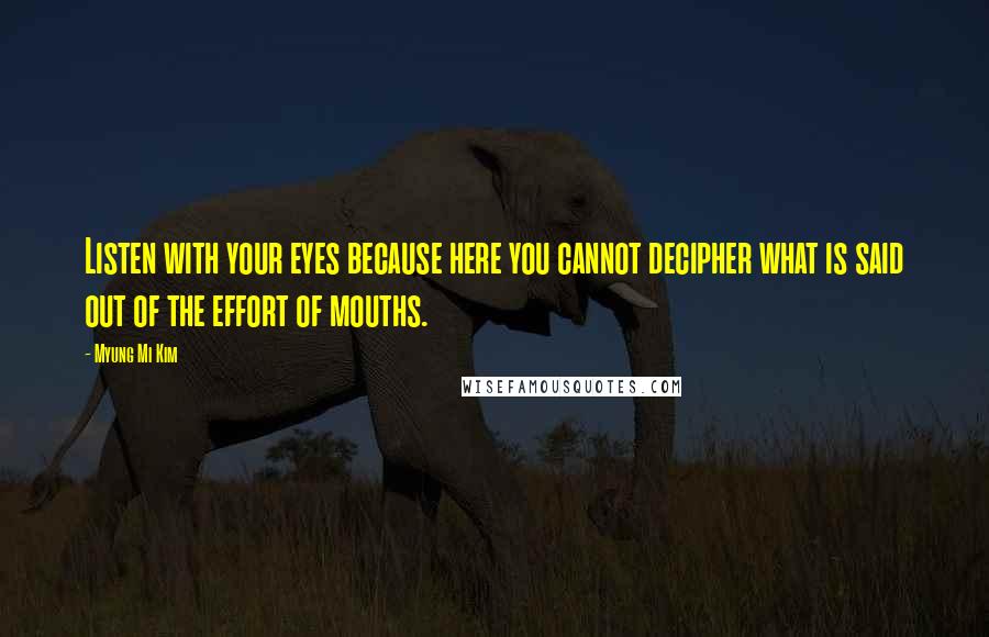 Myung Mi Kim Quotes: Listen with your eyes because here you cannot decipher what is said out of the effort of mouths.