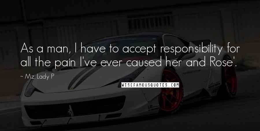 Mz. Lady P Quotes: As a man, I have to accept responsibility for all the pain I've ever caused her and Rose'.