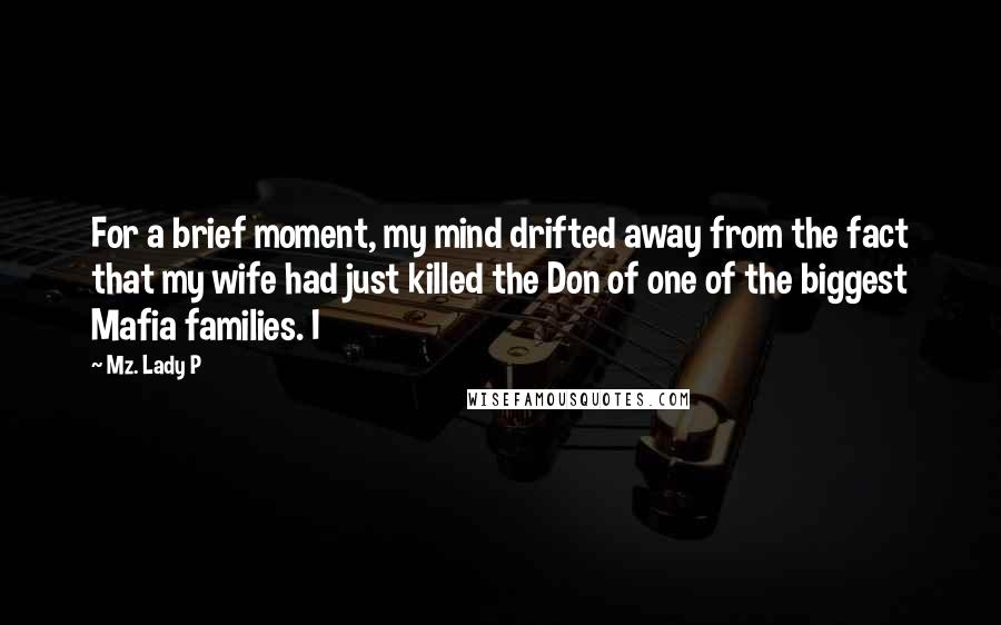 Mz. Lady P Quotes: For a brief moment, my mind drifted away from the fact that my wife had just killed the Don of one of the biggest Mafia families. I
