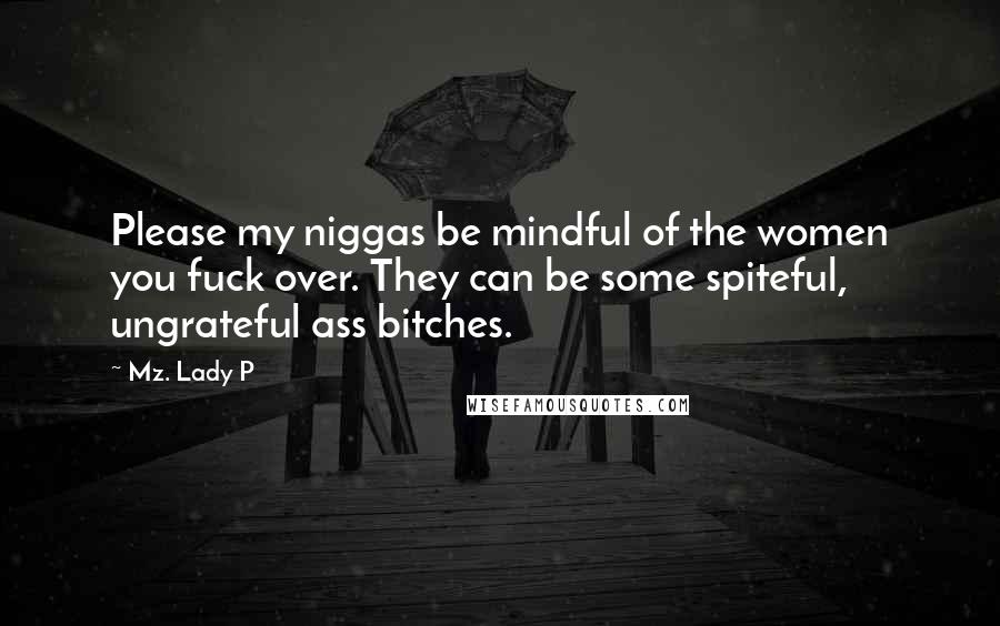 Mz. Lady P Quotes: Please my niggas be mindful of the women you fuck over. They can be some spiteful, ungrateful ass bitches.