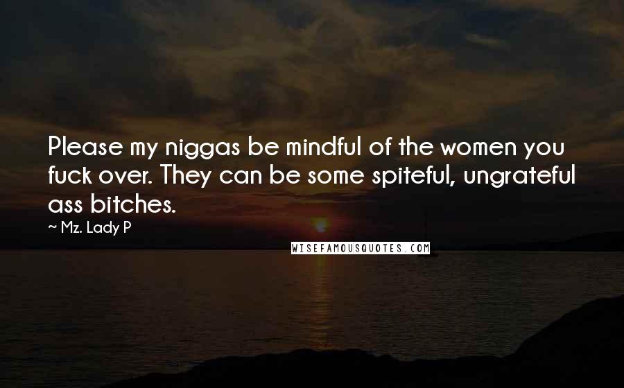 Mz. Lady P Quotes: Please my niggas be mindful of the women you fuck over. They can be some spiteful, ungrateful ass bitches.