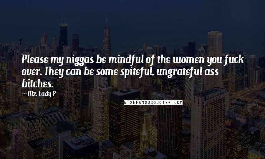 Mz. Lady P Quotes: Please my niggas be mindful of the women you fuck over. They can be some spiteful, ungrateful ass bitches.