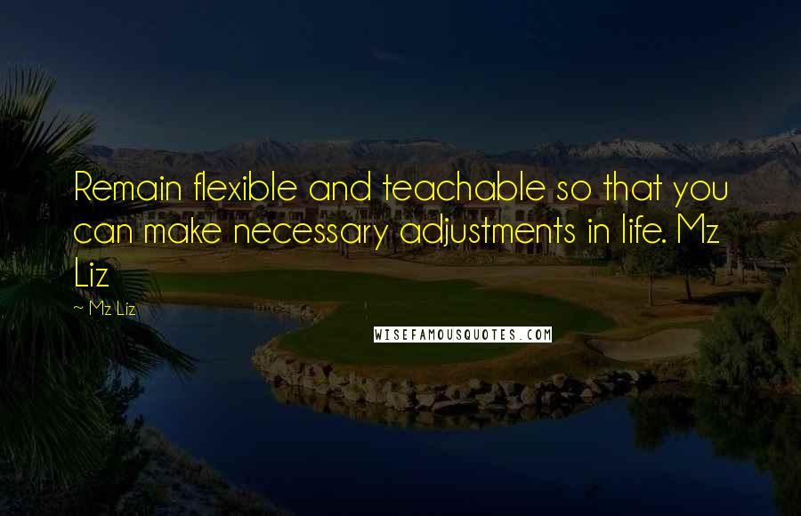 Mz Liz Quotes: Remain flexible and teachable so that you can make necessary adjustments in life. Mz Liz