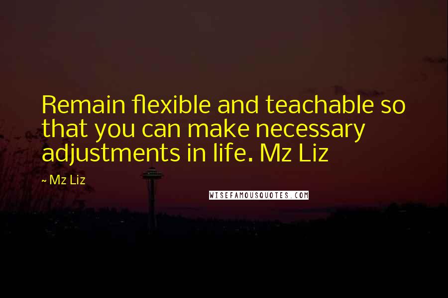 Mz Liz Quotes: Remain flexible and teachable so that you can make necessary adjustments in life. Mz Liz