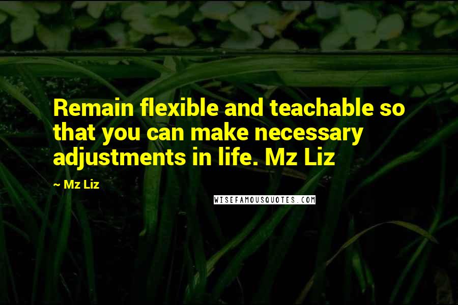 Mz Liz Quotes: Remain flexible and teachable so that you can make necessary adjustments in life. Mz Liz