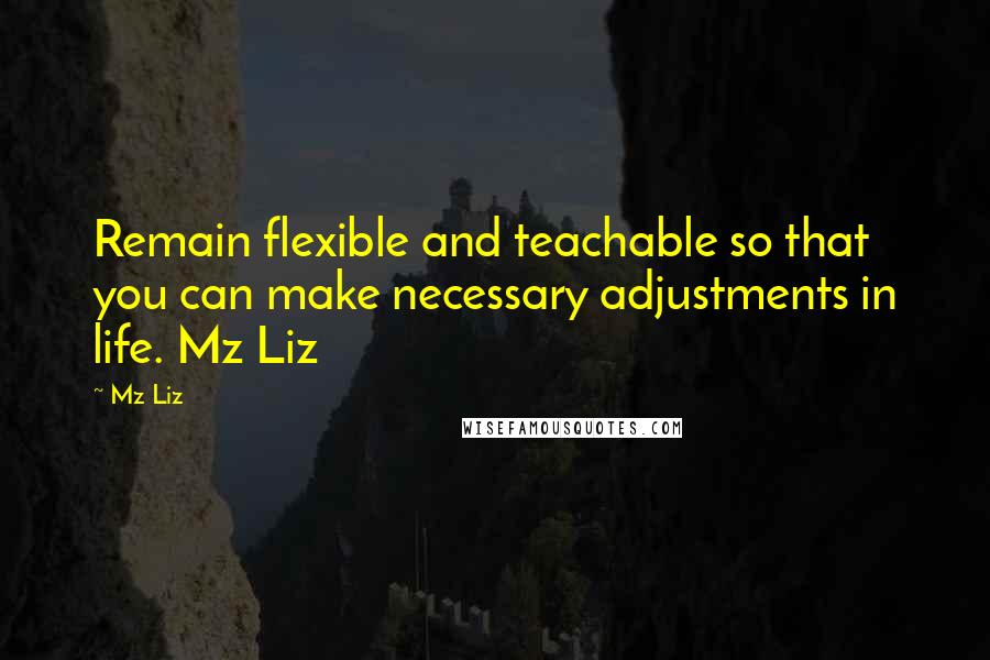 Mz Liz Quotes: Remain flexible and teachable so that you can make necessary adjustments in life. Mz Liz