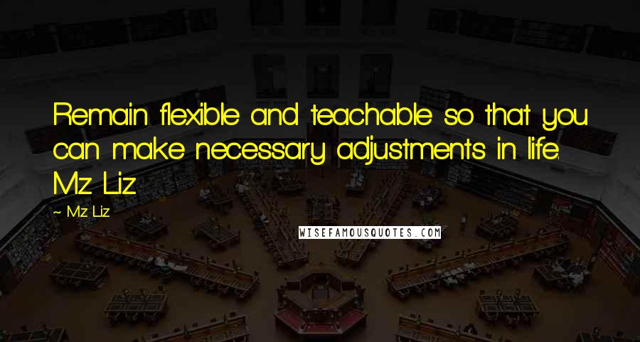 Mz Liz Quotes: Remain flexible and teachable so that you can make necessary adjustments in life. Mz Liz